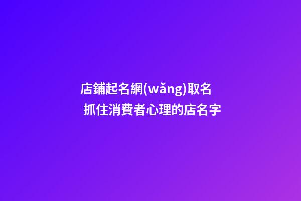 店鋪起名網(wǎng)取名 抓住消費者心理的店名字